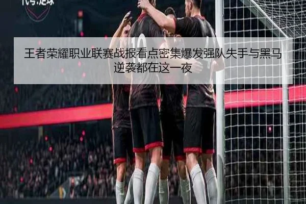 王者荣耀职业联赛战报看点密集爆发强队失手与黑马逆袭都在这一夜